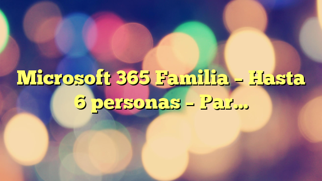 Microsoft 365 Familia – Hasta 6 personas – Para PC/Mac/tabletas/teléfonos móviles – Suscripción de 12 meses