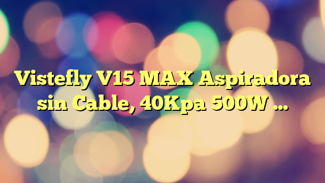 Vistefly V15 MAX Aspiradora sin Cable, 40Kpa 500W Aspiradora Escoba Potente 4 en 1, Autonomía 60min Detección Automática de Polvo, para Pelos Cabello Suelo Alfombras