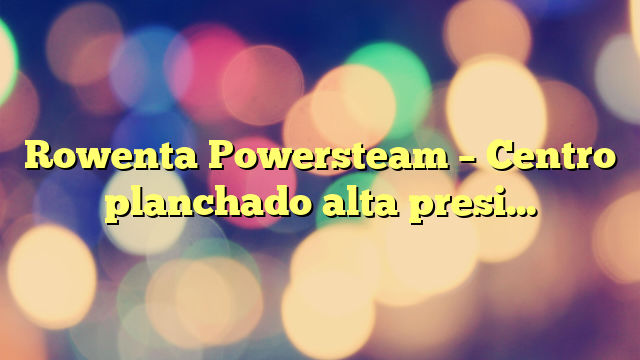 Rowenta Powersteam – Centro planchado alta presión 6,2 bares, golpe de vapor de 340 g/min, vapor continuo de 120 g/min suela MicroSteam con depósito de 1,7 L y Modo Eco, para todos los tejidos