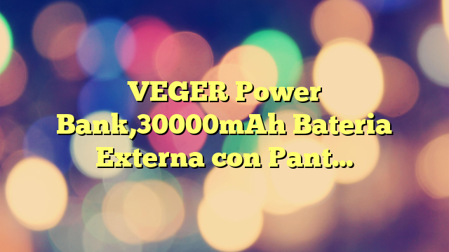 VEGER Power Bank,30000mAh Bateria Externa con Pantalla LED Bateria Portatil USB C Carga rapida PD 20W QC 3.0 con 2 Entradas y 4 Salidas Compatible con iPhone, Samsung, Huawei, Tableta y más.